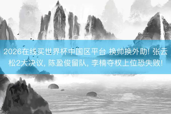 2026在线买世界杯中国区平台 换帅换外助! 张云松2大决议, 陈盈俊留队, 李楠夺权上位恐失败!