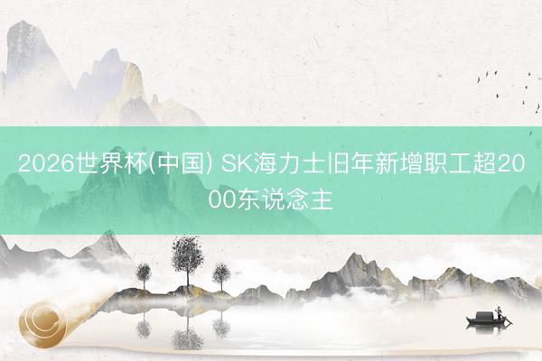 2026世界杯(中国) SK海力士旧年新增职工超2000东说念主