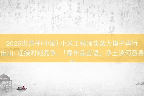 2026世界杯(中国) 小米工程师谈某大模子再行出山: 迎接时刻竞争, 「靠作品言语」净土谈何容易