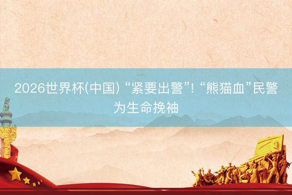 2026世界杯(中国) “紧要出警”! “熊猫血”民警为生命挽袖