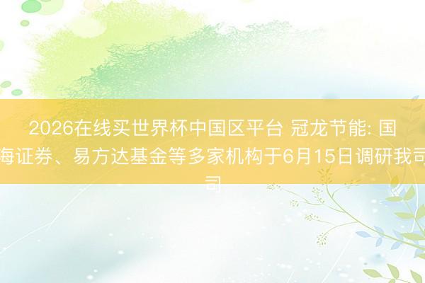 2026在线买世界杯中国区平台 冠龙节能: 国海证券、易方达基金等多家机构于6月15日调研我司