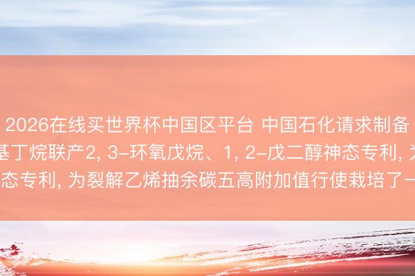 2026在线买世界杯中国区平台 中国石化请求制备2, 3-环氧-2-甲基丁烷联产2, 3-环氧戊烷、1, 2-戊二醇神态专利, 为裂解乙烯抽余碳五高附加值行使栽培了一种绿色环保的神态
