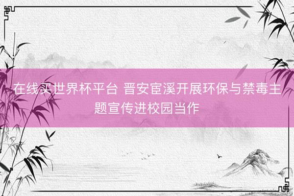 在线买世界杯平台 晋安宦溪开展环保与禁毒主题宣传进校园当作