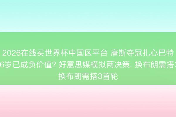 2026在线买世界杯中国区平台 唐斯夺冠扎心巴特勒! 36岁已成负价值? 好意思媒模拟两决策: 换布朗需搭3首轮