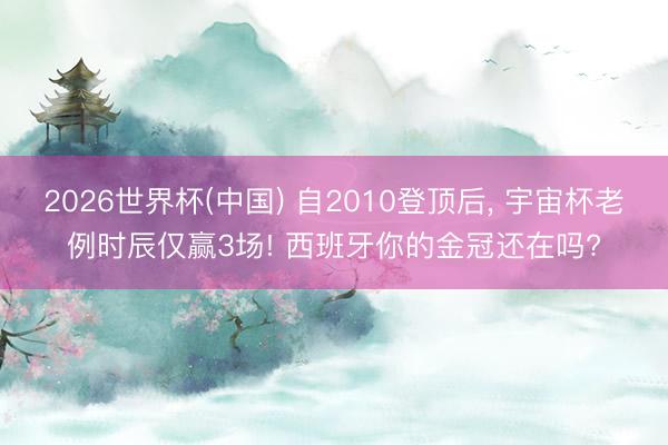 2026世界杯(中国) 自2010登顶后, 宇宙杯老例时辰仅赢3场! 西班牙你的金冠还在吗?