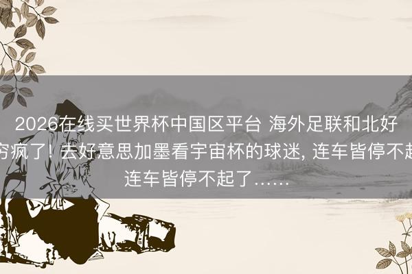 2026在线买世界杯中国区平台 海外足联和北好意思洲穷疯了! 去好意思加墨看宇宙杯的球迷, 连车皆停不起了……