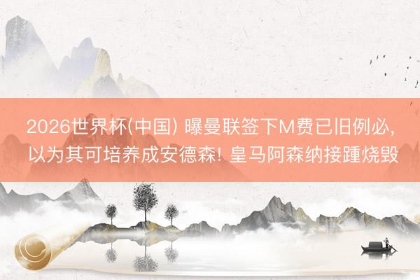 2026世界杯(中国) 曝曼联签下M费已旧例必, 以为其可培养成安德森! 皇马阿森纳接踵烧毁