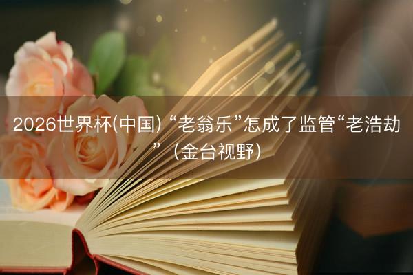 2026世界杯(中国) “老翁乐”怎成了监管“老浩劫”(金台视野)