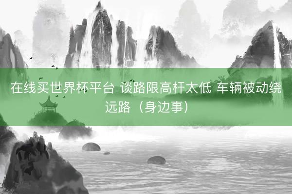 在线买世界杯平台 谈路限高杆太低 车辆被动绕远路(身边事)