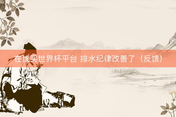 在线买世界杯平台 排水纪律改善了(反馈)