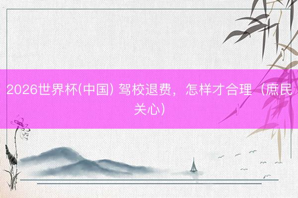 2026世界杯(中国) 驾校退费,怎样才合理(庶民关心)