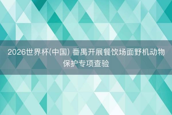 2026世界杯(中国) 番禺开展餐饮场面野机动物保护专项查验
