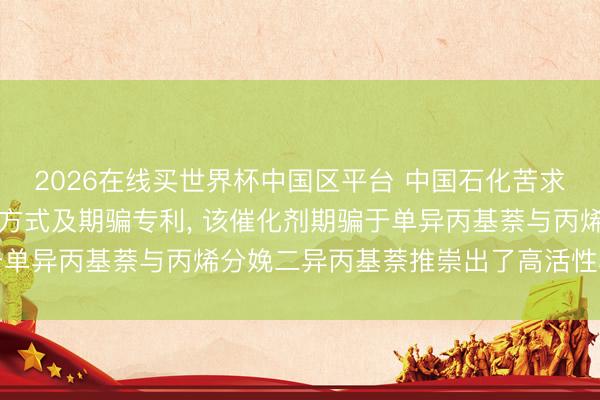 2026在线买世界杯中国区平台 中国石化苦求分子筛催化剂相等制备方式及期骗专利, 该催化剂期骗于单异丙基萘与丙烯分娩二异丙基萘推崇出了高活性和遴荐性