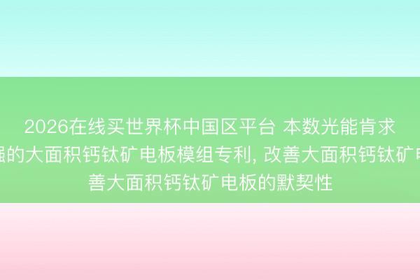 2026在线买世界杯中国区平台 本数光能肯求埋底界面增强的大面积钙钛矿电板模组专利, 改善大面积钙钛矿电板的默契性