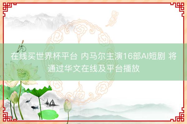 在线买世界杯平台 内马尔主演16部AI短剧 将通过华文在线及