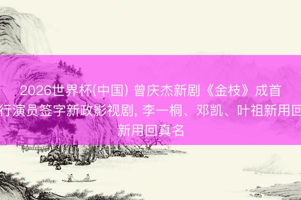 2026世界杯(中国) 曾庆杰新剧《金枝》成首部握行演员签字新政影视剧, 李一桐、邓凯、叶祖新用回真名