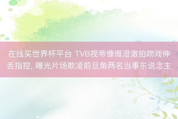 在线买世界杯平台 TVB视帝慷慨澄澈拍吻戏伸舌指控, 曝光片场欺凌前旦角两名当事东说念主