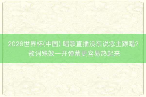 2026世界杯(中国) 唱歌直播没东说念主跟唱? 歌词殊效一开弹幕更容易热起来