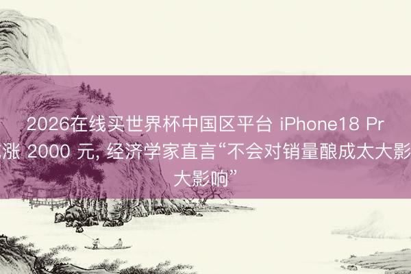 2026在线买世界杯中国区平台 iPhone18 Pro或涨 2000 元， 经济学家直言“不会对销量酿成太大影响”