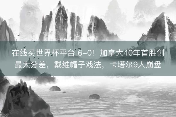 在线买世界杯平台 6-0!加拿大40年首胜创最大分差,戴维帽子戏法,卡塔尔9人崩盘