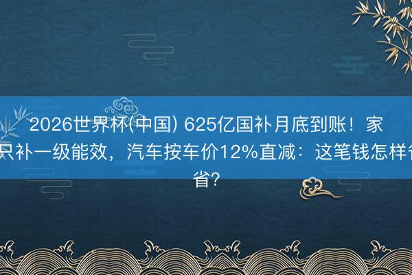 2026世界杯(中国) 625亿国补月底到账！家电只补一级能效，汽车按车价12%直减：这笔钱怎样省？