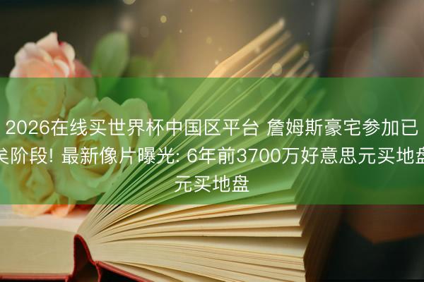 2026在线买世界杯中国区平台 詹姆斯豪宅参加已矣阶段! 最新像片曝光: 6年前3700万好意思元买地盘