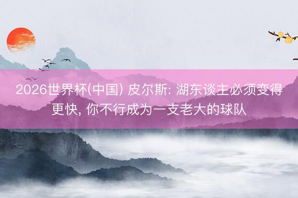 2026世界杯(中国) 皮尔斯: 湖东谈主必须变得更快, 你不行成为一支老大的球