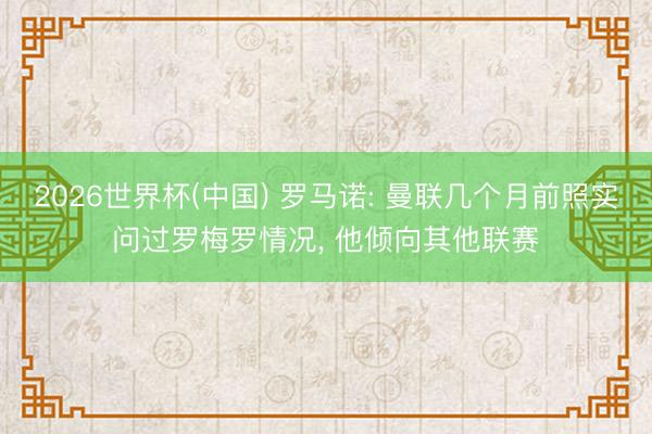 2026世界杯(中国) 罗马诺: 曼联几个月前照实问过罗梅罗情况, 他倾向其他联赛