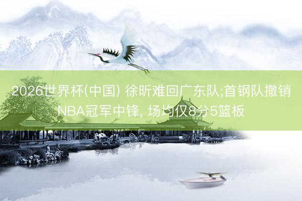 2026世界杯(中国) 徐昕难回广东队;首钢队撤销NBA冠军中锋, 场均仅8分5篮板