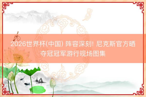 2026世界杯(中国) 阵容深刻! 尼克斯官方晒夺冠冠军游行现场图集