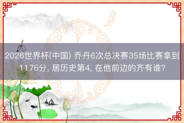 2026世界杯(中国) 乔丹6次总决赛35场比赛拿到1176分， 居历史第4， 在他前边的齐有谁?