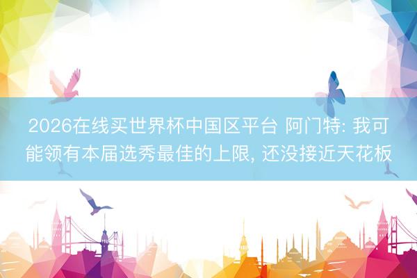 2026在线买世界杯中国区平台 阿门特: 我可能领有本届选秀最佳的上限, 还没接近天花板