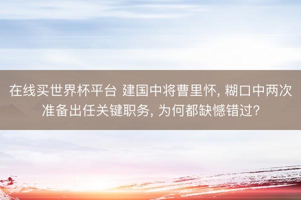 在线买世界杯平台 建国中将曹里怀, 糊口中两次准备出任关键职务, 为何都缺憾错过?